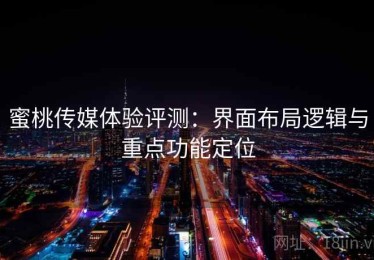 蜜桃传媒体验评测：界面布局逻辑与重点功能定位