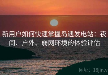 新用户如何快速掌握岛遇发电站：夜间、户外、弱网环境的体验评估