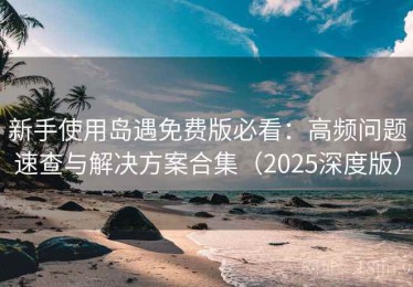 新手使用岛遇免费版必看：高频问题速查与解决方案合集（2025深度版）