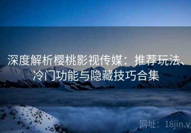 深度解析樱桃影视传媒：推荐玩法、冷门功能与隐藏技巧合集