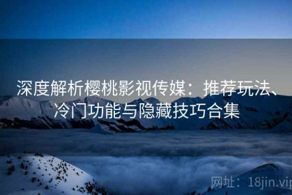 深度解析樱桃影视传媒：推荐玩法、冷门功能与隐藏技巧合集