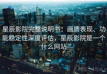 星辰影院完整说明书：画质表现、功能稳定性深度评估，星辰影院是一个什么网站