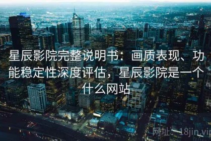 星辰影院完整说明书：画质表现、功能稳定性深度评估，星辰影院是一个什么网站