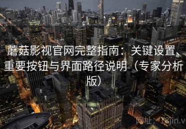 蘑菇影视官网完整指南：关键设置、重要按钮与界面路径说明（专家分析版）