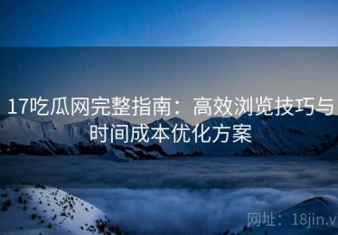 17吃瓜网完整指南：高效浏览技巧与时间成本优化方案