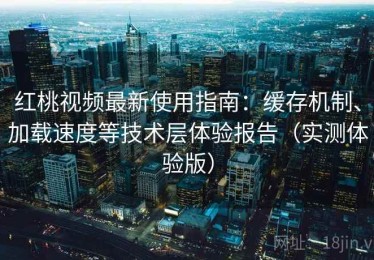 红桃视频最新使用指南：缓存机制、加载速度等技术层体验报告（实测体验版）