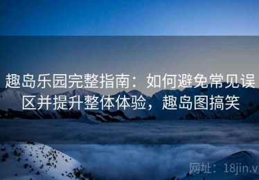 趣岛乐园完整指南：如何避免常见误区并提升整体体验，趣岛图搞笑