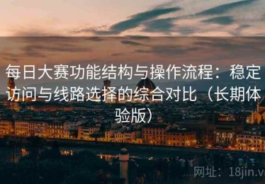 每日大赛功能结构与操作流程：稳定访问与线路选择的综合对比（长期体验版）