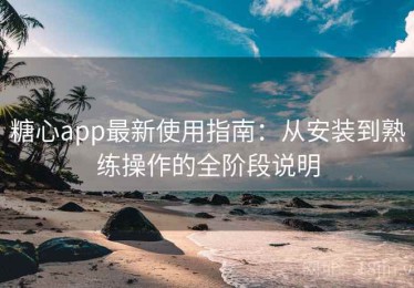 糖心app最新使用指南：从安装到熟练操作的全阶段说明