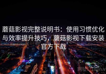 蘑菇影视完整说明书：使用习惯优化与效率提升技巧，蘑菇影视下载安装官方下载