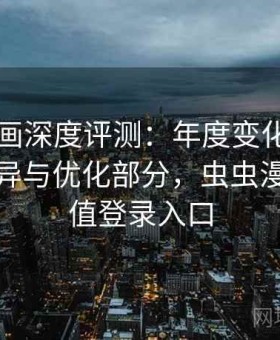 虫虫漫画深度评测：年度变化、新旧版本差异与优化部分，虫虫漫画已充值登录入口