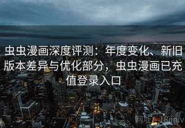 虫虫漫画深度评测：年度变化、新旧版本差异与优化部分，虫虫漫画已充值登录入口