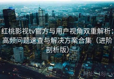 红桃影视tv官方与用户视角双重解析：高频问题速查与解决方案合集（进阶剖析版）