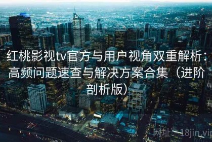 红桃影视tv官方与用户视角双重解析：高频问题速查与解决方案合集（进阶剖析版）
