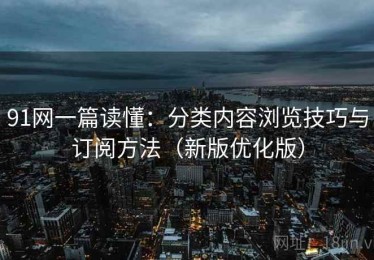 91网一篇读懂：分类内容浏览技巧与订阅方法（新版优化版）