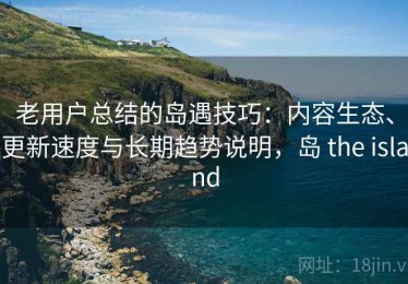 老用户总结的岛遇技巧：内容生态、更新速度与长期趋势说明，岛 the island