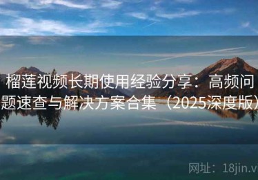 榴莲视频长期使用经验分享：高频问题速查与解决方案合集（2025深度版）