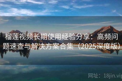 榴莲视频长期使用经验分享：高频问题速查与解决方案合集（2025深度版）