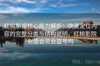 红桃影视核心能力解析：快速定位内容的完整分类与结构说明，红桃影院充值会员会盗号吗