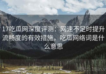 17吃瓜网深度评测：网速不足时提升流畅度的有效措施，吃瓜网络词是什么意思