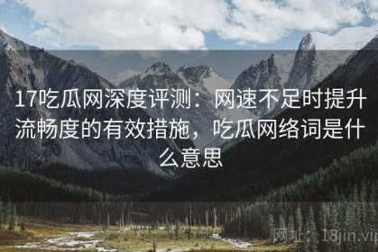 17吃瓜网深度评测：网速不足时提升流畅度的有效措施，吃瓜网络词是什么意思