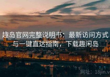 趣岛官网完整说明书：最新访问方式与一键直达指南，下载趣闲岛