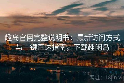趣岛官网完整说明书：最新访问方式与一键直达指南，下载趣闲岛