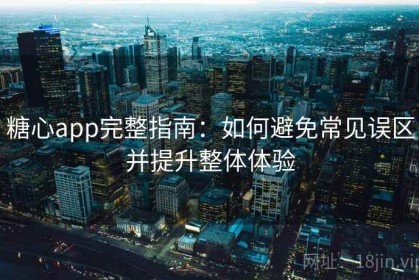 糖心app完整指南：如何避免常见误区并提升整体体验