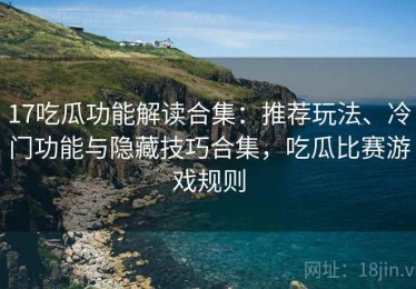 17吃瓜功能解读合集：推荐玩法、冷门功能与隐藏技巧合集，吃瓜比赛游戏规则