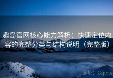 趣岛官网核心能力解析：快速定位内容的完整分类与结构说明（完整版）