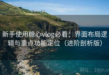 新手使用糖心vlog必看：界面布局逻辑与重点功能定位（进阶剖析版）