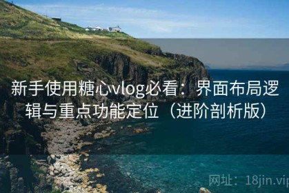 新手使用糖心vlog必看：界面布局逻辑与重点功能定位（进阶剖析版）