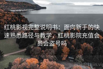 红桃影视完整说明书：面向新手的快速熟悉路径与教学，红桃影院充值会员会盗号吗