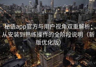 秘语app官方与用户视角双重解析：从安装到熟练操作的全阶段说明（新版优化版）