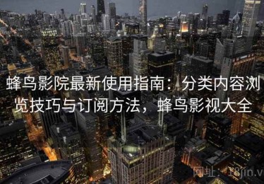蜂鸟影院最新使用指南：分类内容浏览技巧与订阅方法，蜂鸟影视大全