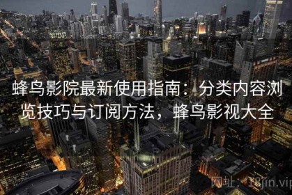 蜂鸟影院最新使用指南：分类内容浏览技巧与订阅方法，蜂鸟影视大全