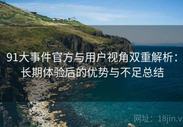 91大事件官方与用户视角双重解析：长期体验后的优势与不足总结