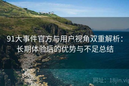 91大事件官方与用户视角双重解析：长期体验后的优势与不足总结