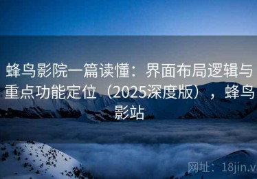 蜂鸟影院一篇读懂：界面布局逻辑与重点功能定位（2025深度版），蜂鸟影站