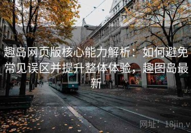 趣岛网页版核心能力解析：如何避免常见误区并提升整体体验，趣图岛最新