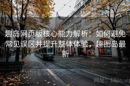 趣岛网页版核心能力解析：如何避免常见误区并提升整体体验，趣图岛最新