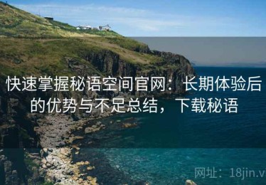 快速掌握秘语空间官网：长期体验后的优势与不足总结，下载秘语