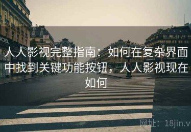 人人影视完整指南：如何在复杂界面中找到关键功能按钮，人人影视现在如何