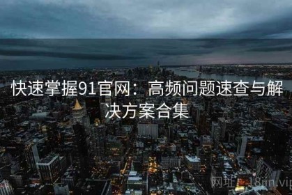 快速掌握91官网：高频问题速查与解决方案合集