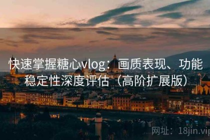 快速掌握糖心vlog：画质表现、功能稳定性深度评估（高阶扩展版）