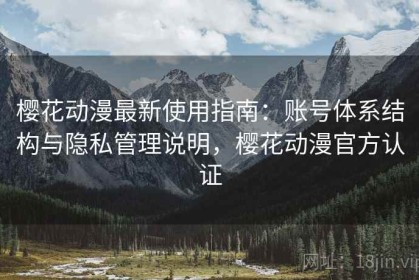 樱花动漫最新使用指南：账号体系结构与隐私管理说明，樱花动漫官方认证
