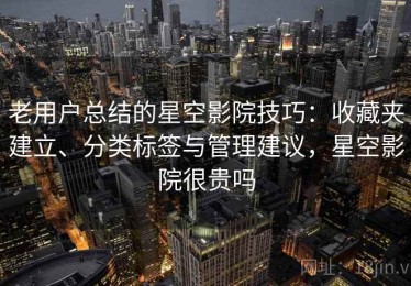 老用户总结的星空影院技巧：收藏夹建立、分类标签与管理建议，星空影院很贵吗