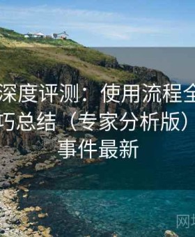 17吃瓜深度评测：使用流程全解析与高频技巧总结（专家分析版），吃瓜事件最新