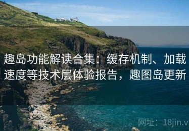 趣岛功能解读合集：缓存机制、加载速度等技术层体验报告，趣图岛更新