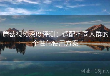 蘑菇视频深度评测：适配不同人群的个性化使用方案